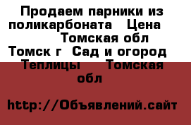 Продаем парники из поликарбоната › Цена ­ 3 040 - Томская обл., Томск г. Сад и огород » Теплицы   . Томская обл.